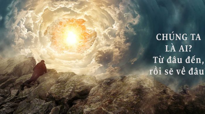 Chúng ta là  ai từ đâu  đến rồi  sẽ về đâu ?
